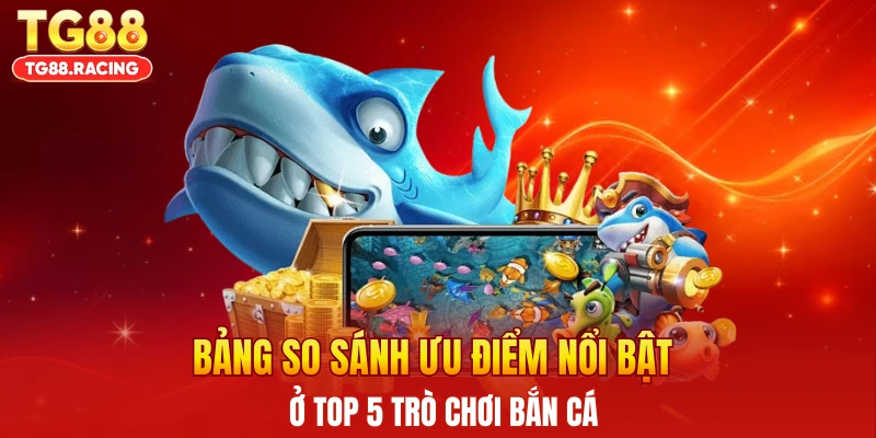 Bảng so sánh ưu điểm nổi bật ở top 5 trò chơi bắn cá